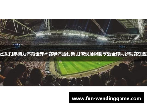 虚拟门票助力体育世界杯赛事体验创新 打破现场限制享受全球同步观赛乐趣