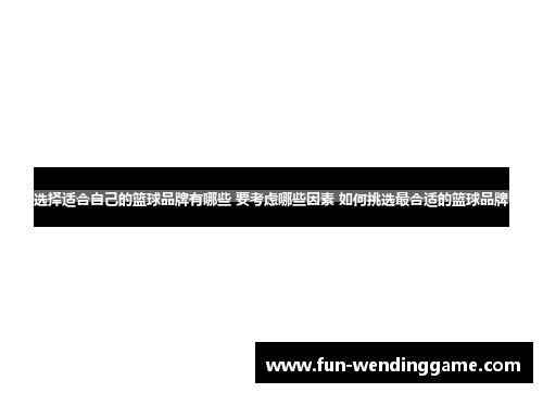 选择适合自己的篮球品牌有哪些 要考虑哪些因素 如何挑选最合适的篮球品牌