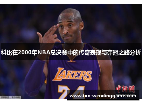 科比在2000年NBA总决赛中的传奇表现与夺冠之路分析