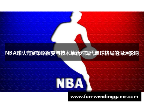 NBA球队竞赛策略演变与技术革新对现代篮球格局的深远影响