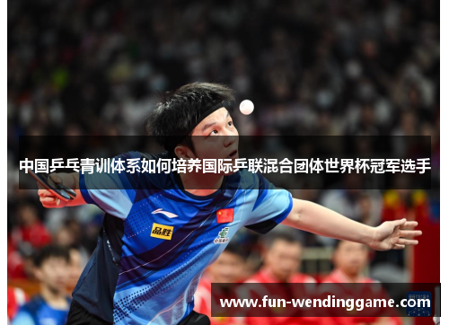 中国乒乓青训体系如何培养国际乒联混合团体世界杯冠军选手