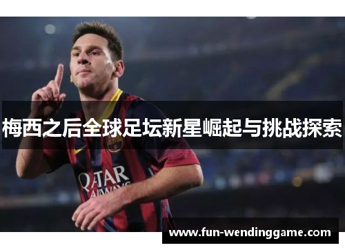 梅西之后全球足坛新星崛起与挑战探索