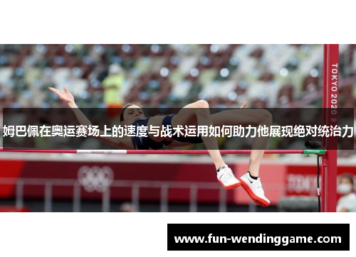 姆巴佩在奥运赛场上的速度与战术运用如何助力他展现绝对统治力