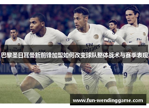 巴黎圣日耳曼新前锋加盟如何改变球队整体战术与赛季表现