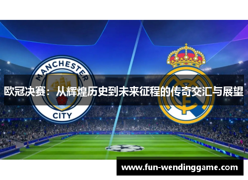 欧冠决赛：从辉煌历史到未来征程的传奇交汇与展望