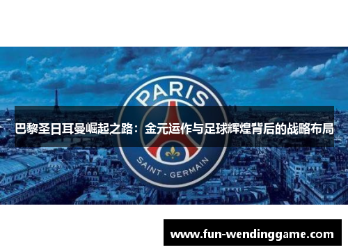 巴黎圣日耳曼崛起之路：金元运作与足球辉煌背后的战略布局