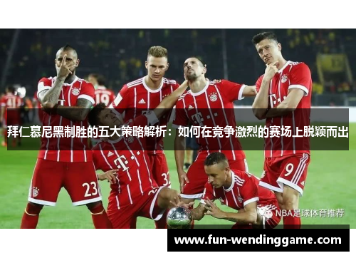 拜仁慕尼黑制胜的五大策略解析：如何在竞争激烈的赛场上脱颖而出