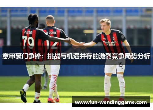 意甲豪门争锋：挑战与机遇并存的激烈竞争局势分析