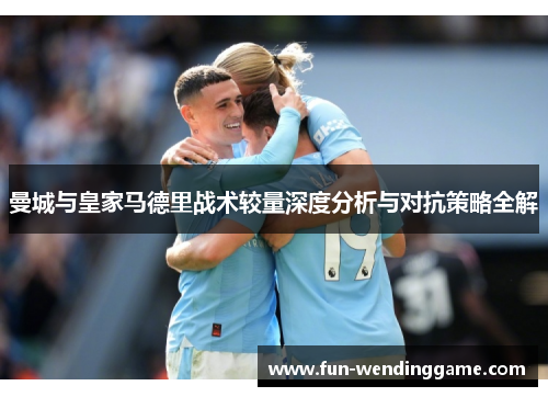 曼城与皇家马德里战术较量深度分析与对抗策略全解