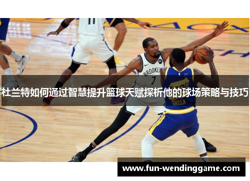 杜兰特如何通过智慧提升篮球天赋探析他的球场策略与技巧