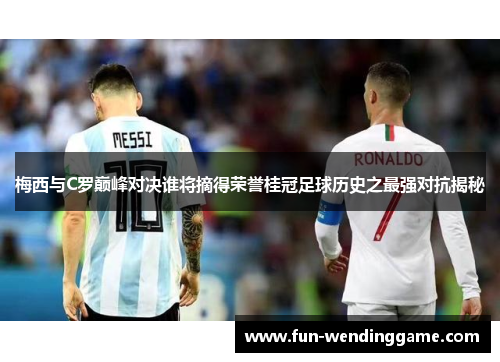 梅西与C罗巅峰对决谁将摘得荣誉桂冠足球历史之最强对抗揭秘