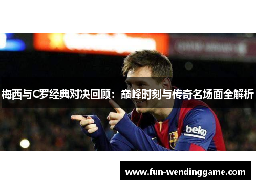 梅西与C罗经典对决回顾：巅峰时刻与传奇名场面全解析