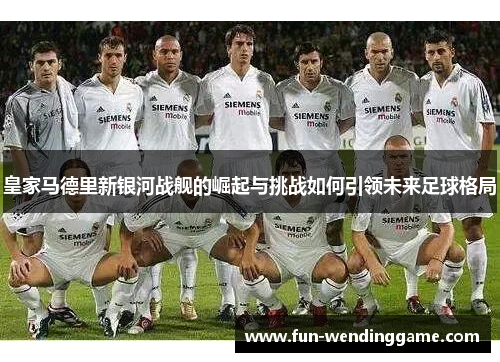 皇家马德里新银河战舰的崛起与挑战如何引领未来足球格局