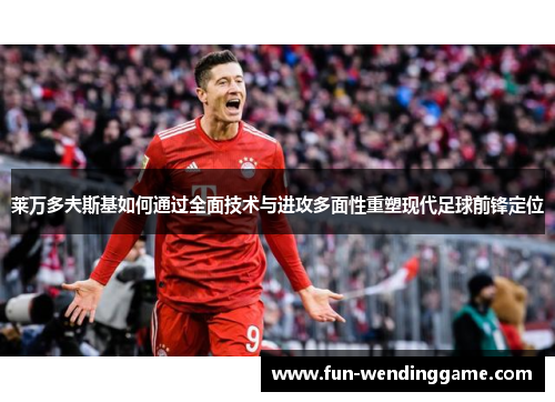 莱万多夫斯基如何通过全面技术与进攻多面性重塑现代足球前锋定位