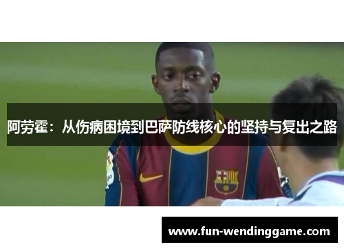 阿劳霍：从伤病困境到巴萨防线核心的坚持与复出之路