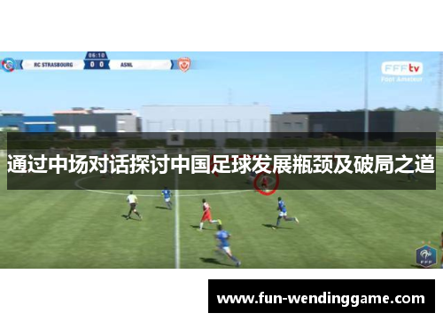 通过中场对话探讨中国足球发展瓶颈及破局之道
