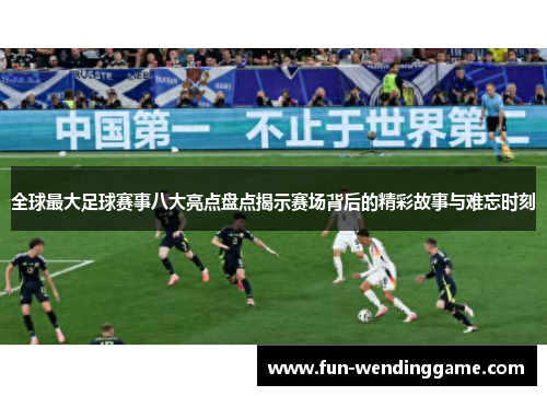 全球最大足球赛事八大亮点盘点揭示赛场背后的精彩故事与难忘时刻