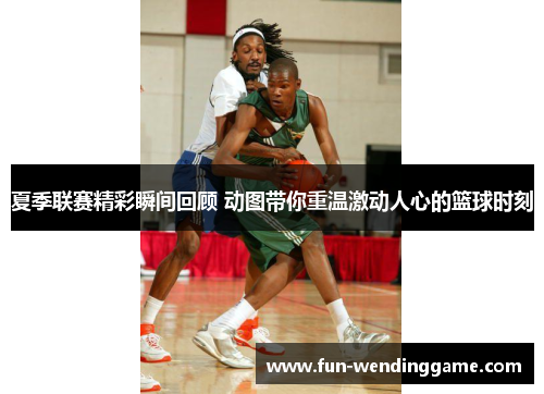 夏季联赛精彩瞬间回顾 动图带你重温激动人心的篮球时刻