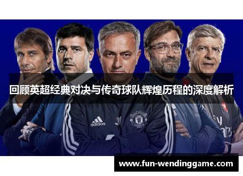 回顾英超经典对决与传奇球队辉煌历程的深度解析