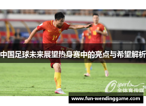 中国足球未来展望热身赛中的亮点与希望解析