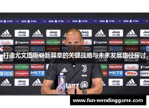 打造尤文图斯崭新篇章的关键战略与未来发展路径探讨