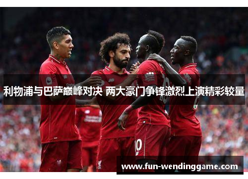 利物浦与巴萨巅峰对决 两大豪门争锋激烈上演精彩较量