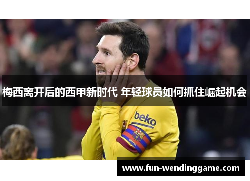 梅西离开后的西甲新时代 年轻球员如何抓住崛起机会