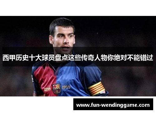 西甲历史十大球员盘点这些传奇人物你绝对不能错过