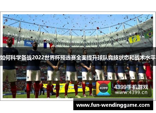 如何科学备战2022世界杯预选赛全面提升球队竞技状态和战术水平