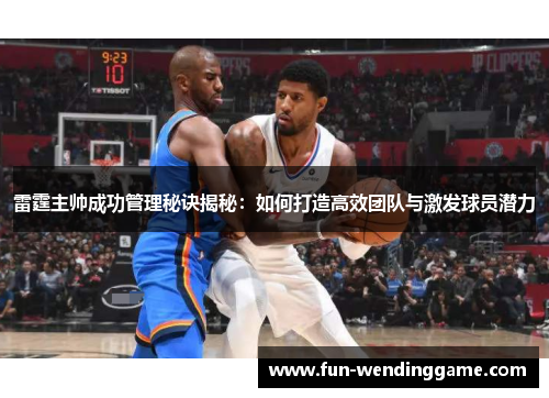 雷霆主帅成功管理秘诀揭秘：如何打造高效团队与激发球员潜力