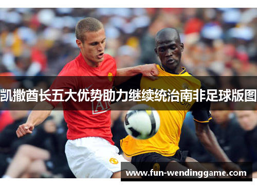 凯撒酋长五大优势助力继续统治南非足球版图