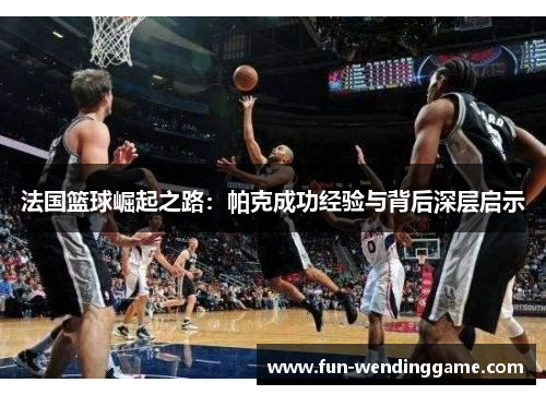 法国篮球崛起之路：帕克成功经验与背后深层启示