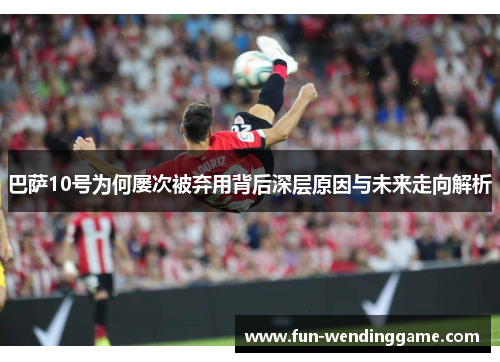 巴萨10号为何屡次被弃用背后深层原因与未来走向解析