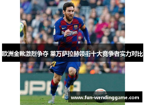 欧洲金靴激烈争夺 莱万萨拉赫领衔十大竞争者实力对比