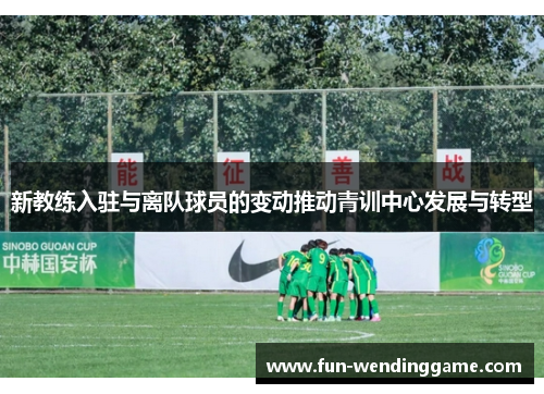 新教练入驻与离队球员的变动推动青训中心发展与转型