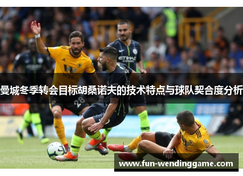 曼城冬季转会目标胡桑诺夫的技术特点与球队契合度分析