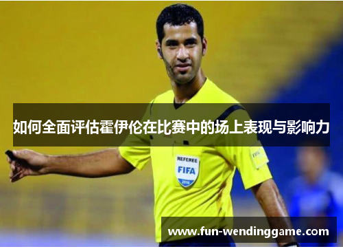 如何全面评估霍伊伦在比赛中的场上表现与影响力