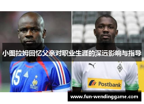 小图拉姆回忆父亲对职业生涯的深远影响与指导