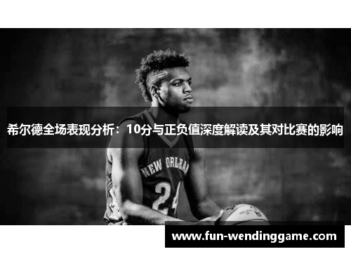 希尔德全场表现分析：10分与正负值深度解读及其对比赛的影响