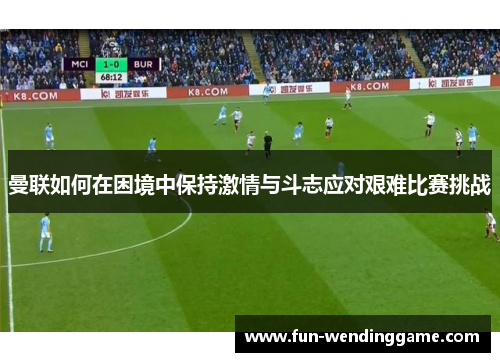 曼联如何在困境中保持激情与斗志应对艰难比赛挑战