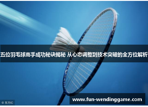 五位羽毛球高手成功秘诀揭秘 从心态调整到技术突破的全方位解析