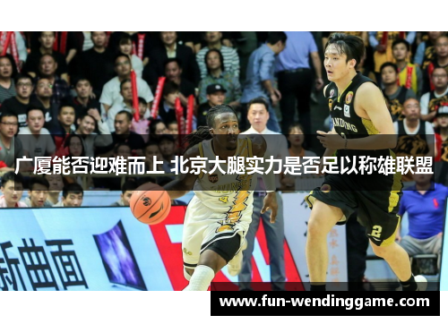 广厦能否迎难而上 北京大腿实力是否足以称雄联盟