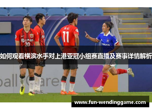 如何观看横滨水手对上港亚冠小组赛直播及赛事详情解析
