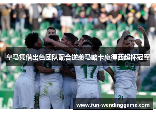 皇马凭借出色团队配合逆袭马略卡赢得西超杯冠军