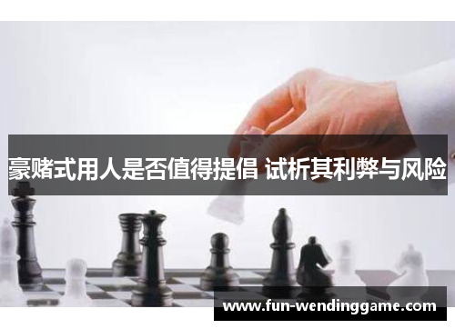 豪赌式用人是否值得提倡 试析其利弊与风险