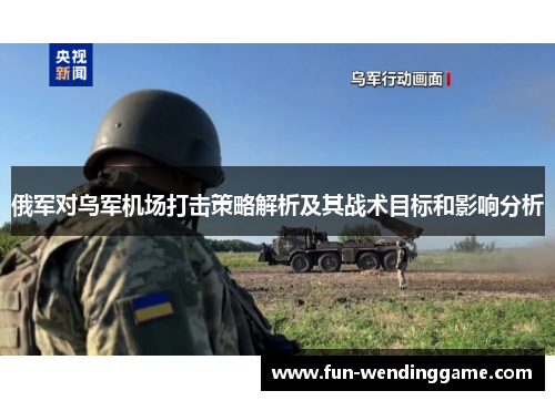 俄军对乌军机场打击策略解析及其战术目标和影响分析