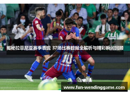 揭秘拉菲尼亚赛季表现 37场比赛数据全解析与精彩瞬间回顾