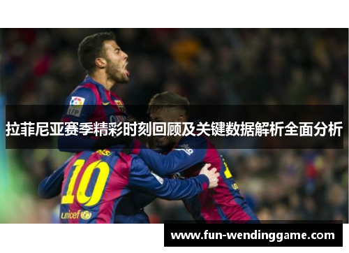 拉菲尼亚赛季精彩时刻回顾及关键数据解析全面分析