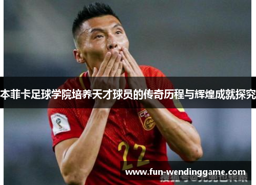 本菲卡足球学院培养天才球员的传奇历程与辉煌成就探究