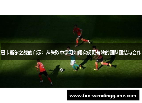 纽卡斯尔之战的启示：从失败中学习如何实现更有效的团队团结与合作